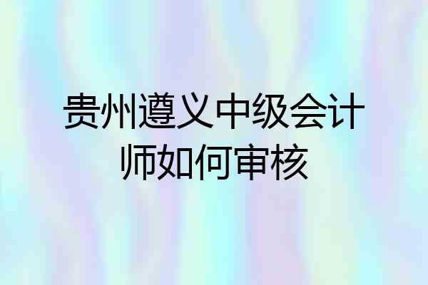 贵州遵义中级会计师如何审核