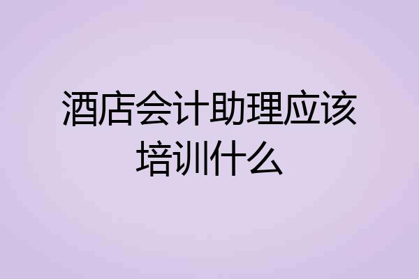 酒店会计助理应该培训什么