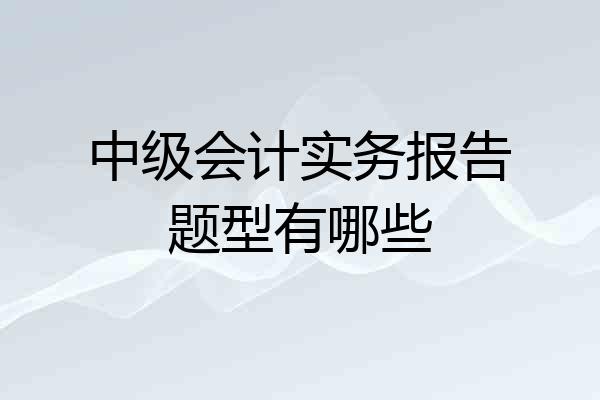 中级会计实务报告题型有哪些