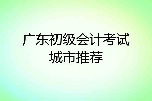 广东初级会计考试城市推荐