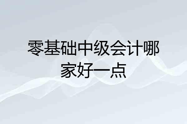 零基础中级会计哪家好一点