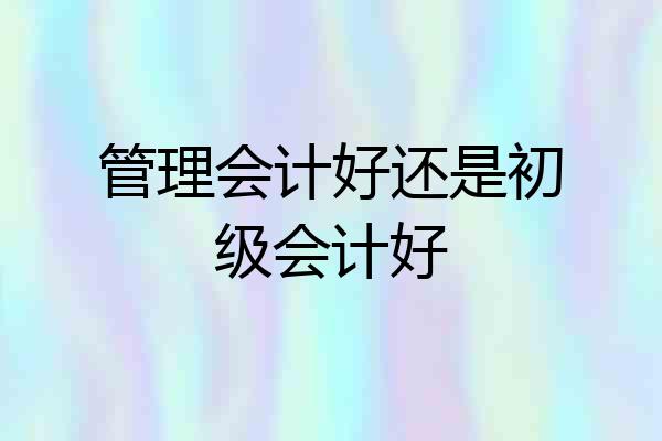 管理会计好还是初级会计好