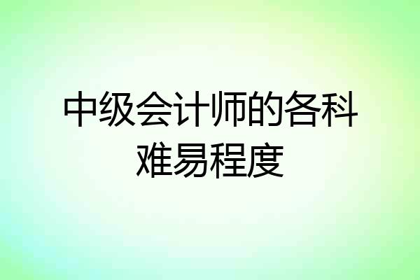 中级会计师的各科难易程度