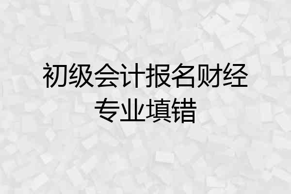 初级会计报名财经专业填错