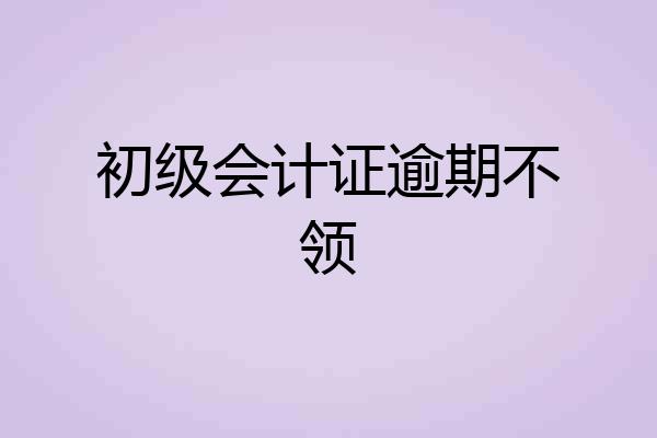 初级会计证逾期不领