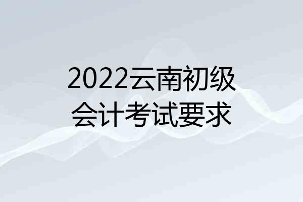 2022云南初级会计考试要求