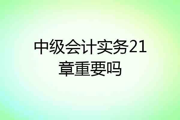 中级会计实务21章重要吗