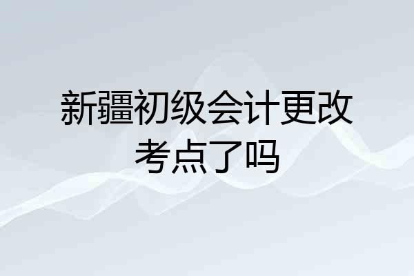 新疆初级会计更改考点了吗