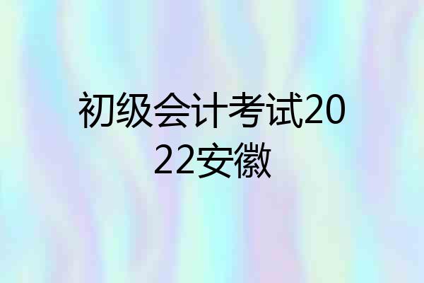 初级会计考试2022安徽