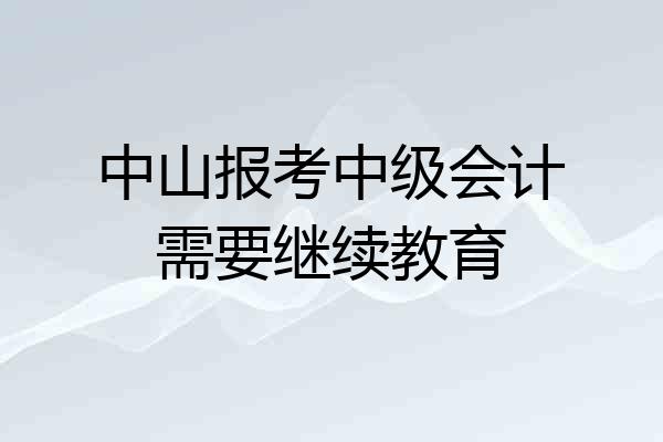 中山报考中级会计需要继续教育