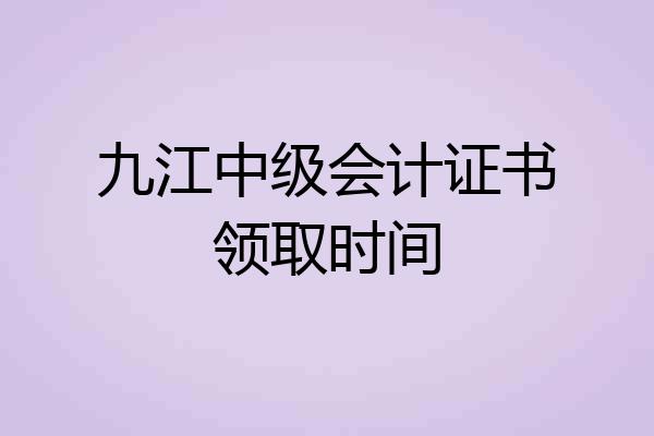 九江中级会计证书领取时间