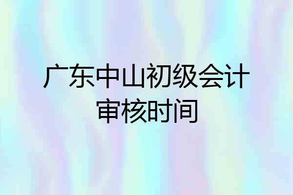 广东中山初级会计审核时间