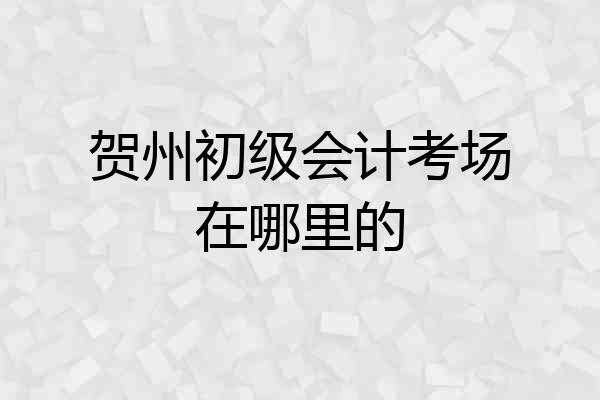 贺州初级会计考场在哪里的