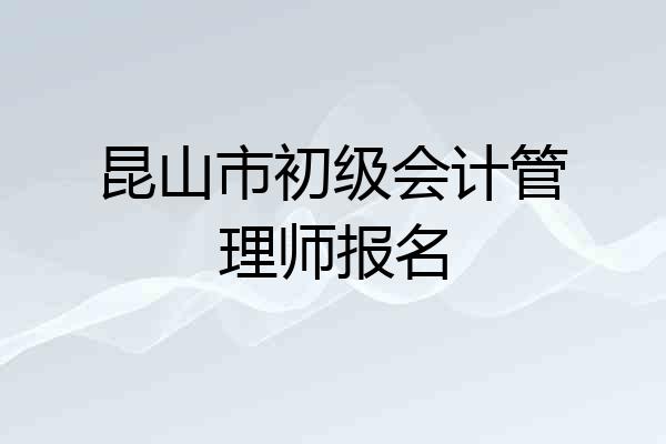 昆山市初级会计管理师报名