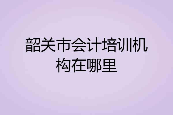 韶关市会计培训机构在哪里