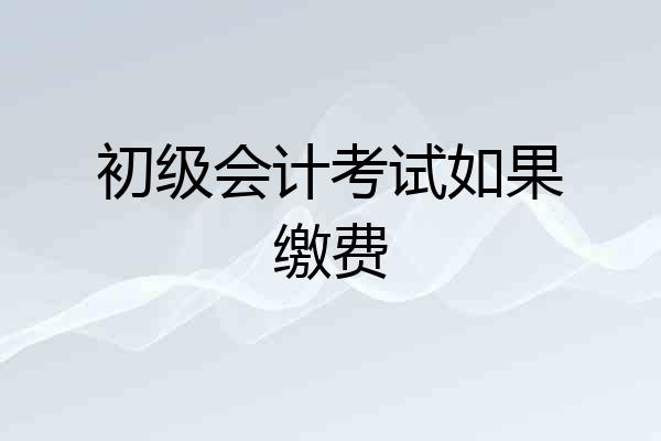 初级会计考试如果缴费