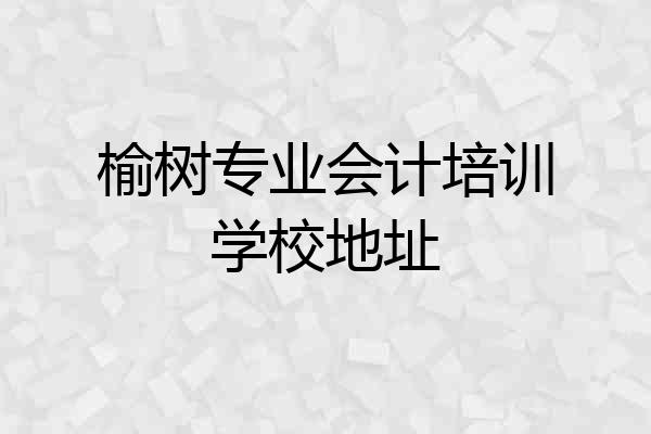 榆树专业会计培训学校地址