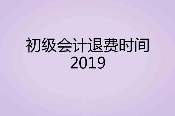 初级会计退费时间2019