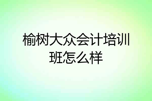 榆树大众会计培训班怎么样