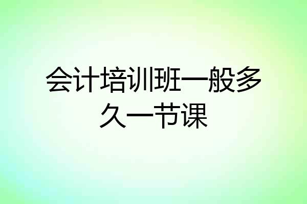 会计培训班一般多久一节课
