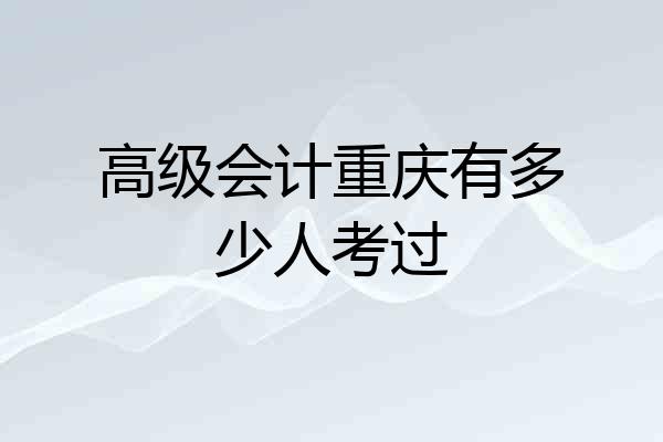 高级会计重庆有多少人考过