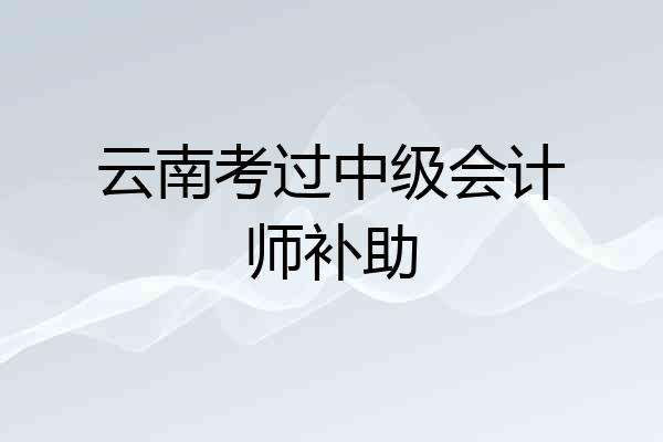 云南考过中级会计师补助