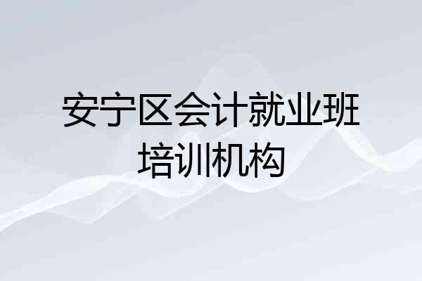 安宁区会计就业班培训机构