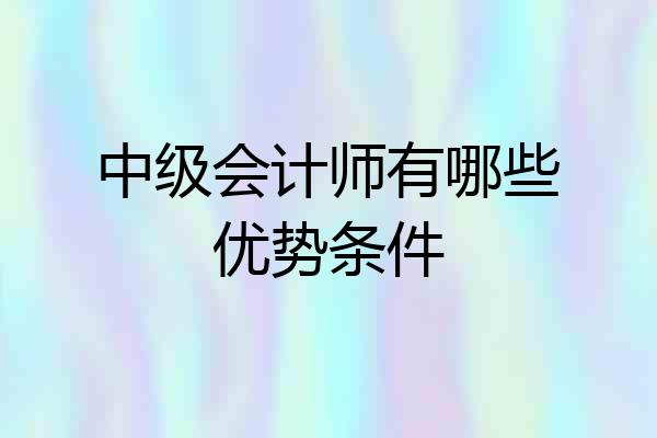 中级会计师有哪些优势条件
