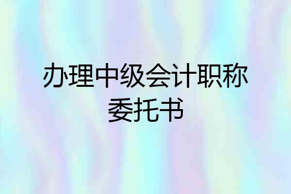 办理中级会计职称委托书
