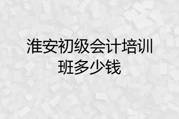 淮安初级会计培训班多少钱