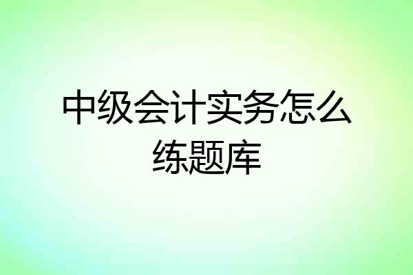 中级会计实务怎么练题库