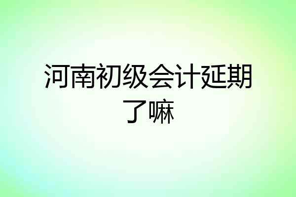 河南初级会计延期了嘛