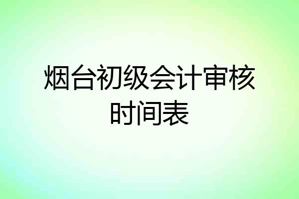 烟台初级会计审核时间表