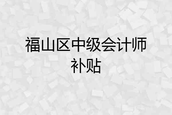 福山区中级会计师补贴