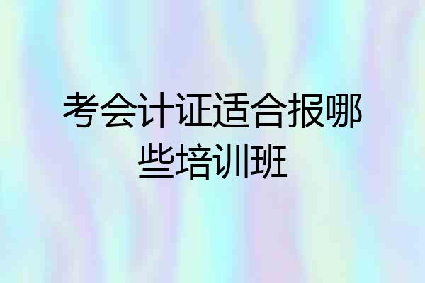 考会计证适合报哪些培训班