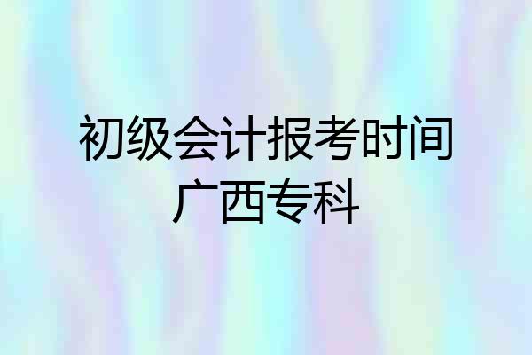 初级会计报考时间广西专科