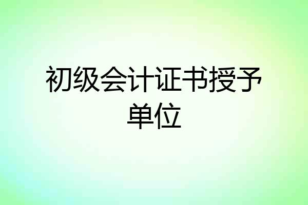 初级会计证书授予单位