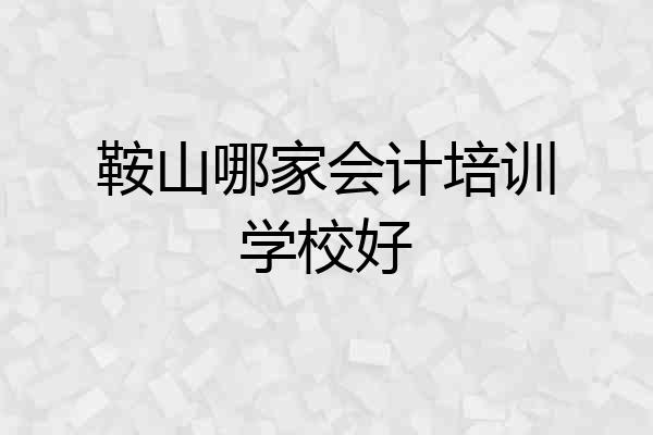 鞍山哪家会计培训学校好