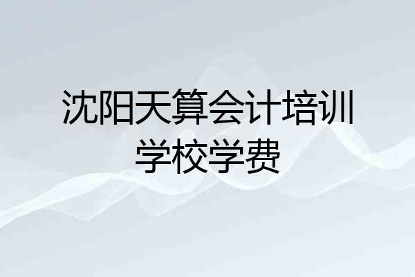 沈阳天算会计培训学校学费