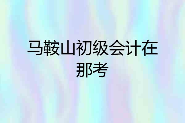 马鞍山初级会计在那考