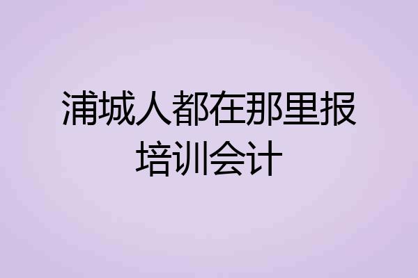 浦城人都在那里报培训会计