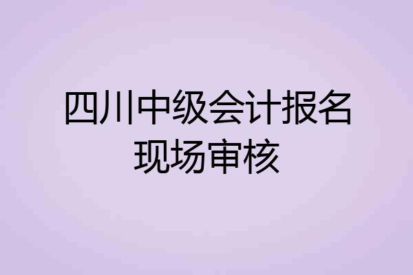 四川中级会计报名现场审核