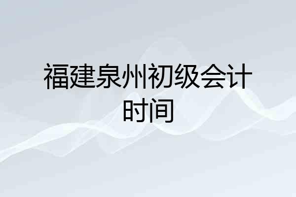 福建泉州初级会计时间