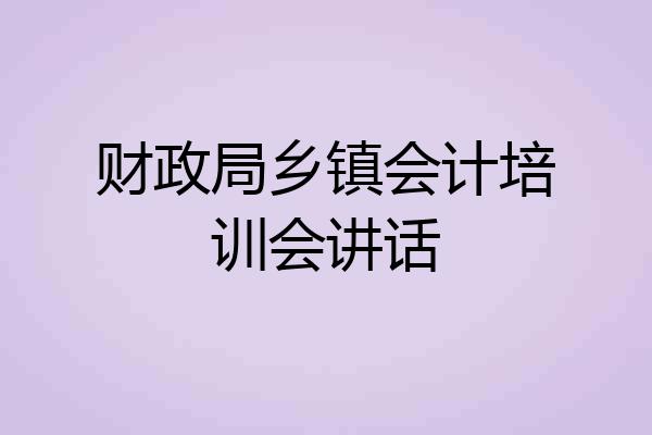 财政局乡镇会计培训会讲话