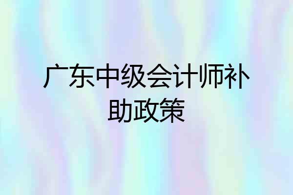 广东中级会计师补助政策
