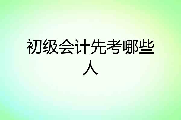 初级会计先考哪些人