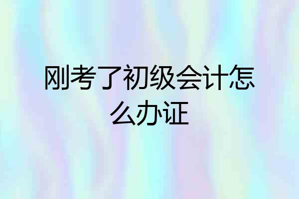 刚考了初级会计怎么办证