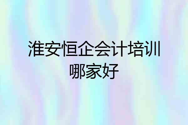 淮安恒企会计培训哪家好
