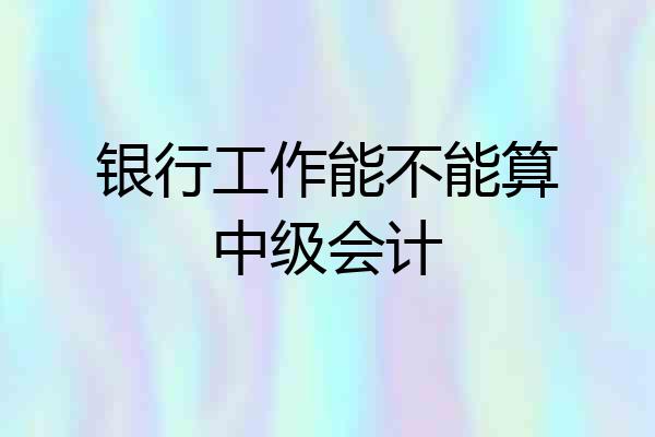 银行工作能不能算中级会计