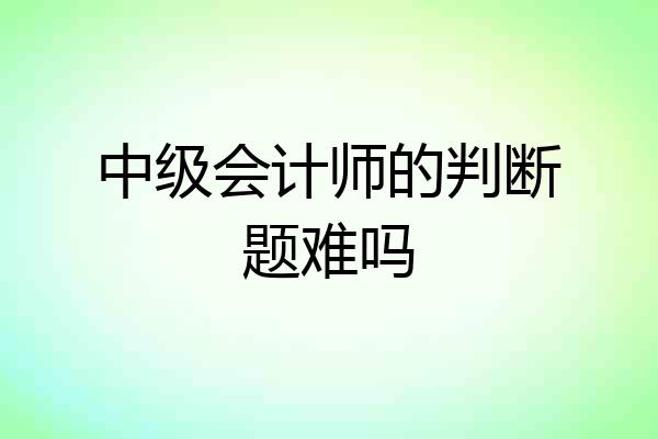 中级会计师的判断题难吗